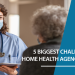5 Biggest Challenges for Home Health Care Agencies